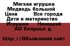 Мягкая игрушка Медведь-большой. › Цена ­ 750 - Все города Дети и материнство » Игрушки   . Ненецкий АО,Белушье д.